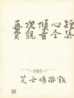 再次倾心短剧免费观看全集高清