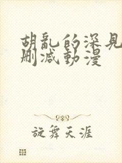 胡乱的深见君未删减动漫
