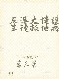 反派大佬让我重生后救他无删减