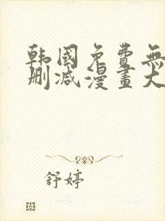 韩国免费无遮无删减漫画大全