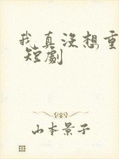 我真没想重生啊 短剧