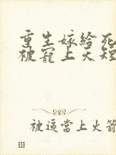 重生嫁给死对头被宠上天短剧