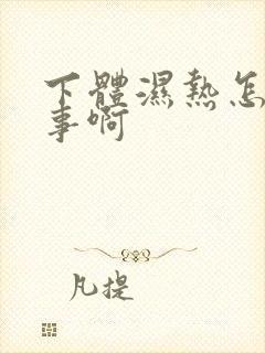 下体湿热怎么回事啊