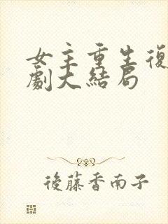 女主重生复仇短剧大结局