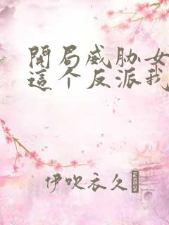 开局威胁女主,这个反派我当定了无删