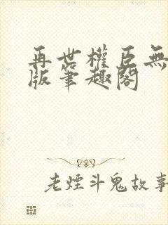 再世权臣无删减版笔趣阁