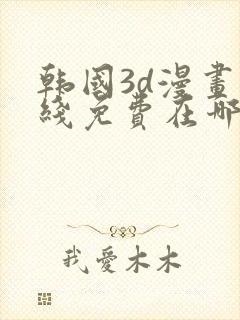 韩国3d漫画在线免费在哪看