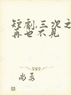 短剧,三次之后再也不见