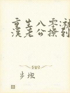 重生八零:被硬汉老公撩到颤抖无删减全文