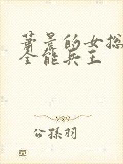 萧晨的女总裁的全能兵王