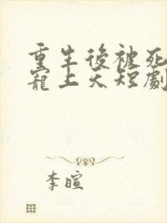 重生后被死对头宠上天短剧