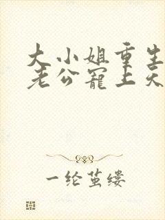 大小姐重生后被老公宠上天全集免费