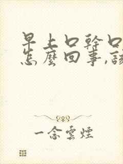 早上口干口苦是怎么回事,该如何治疗?