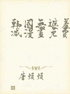 韩国无遮羞无删减漫画免费的