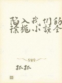 陷入我们的热恋徐栀小说全文免费阅读全文