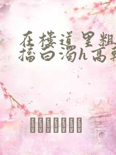 在楼道里粗大抽搐白浊h高干h