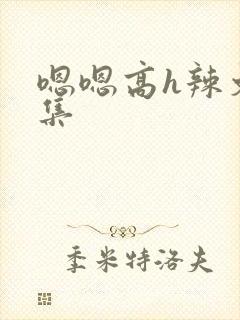 嗯嗯高h辣文合集