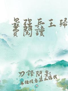 最强兵王归来免费阅读