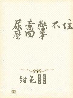 尿意憋不住是怎么回事