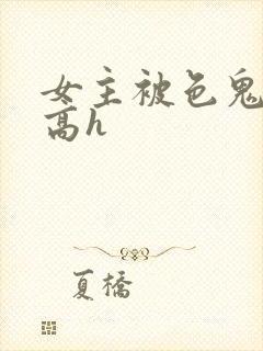 女主被色鬼侵犯高h