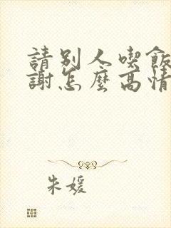 请别人吃饭说谢谢怎么高情商回复