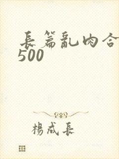 长篇乱肉合集乱500