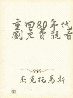 重回80年代短剧免费观看完整版