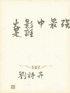 火影中最强的人是谁