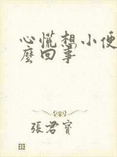 心慌想小便是怎么回事