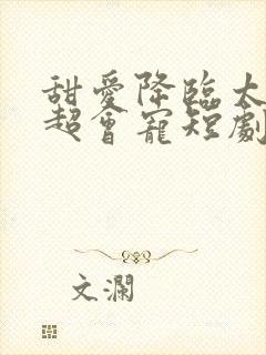 甜爱降临太子爷超会宠短剧大结局