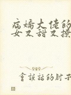 病娇大佬的小仙女又甜又撩小说