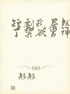 短剧我居然闪婚了禁欲男神免费观看