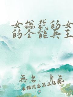 女总裁的女总裁的全能兵王