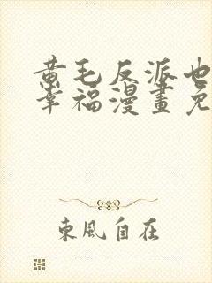 黄毛反派也想要幸福漫画免费阅读下拉式