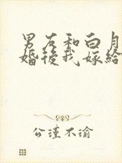 男友和白月光求婚后我嫁给他死对头在线阅读