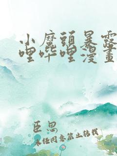 小魔头暴露啦哔哩哔哩漫画全集免费