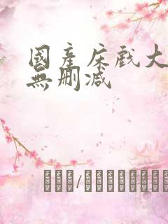 国产床戏大尺度无删减