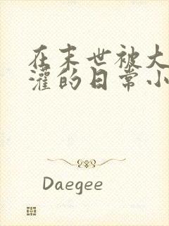 在末世被大佬浇灌的日常小说免费阅