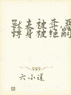 兽夫被夺,恶雌转身被绝嗣大佬争着宠