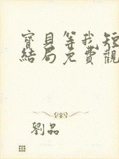 宝贝等我短剧大结局免费观看全集