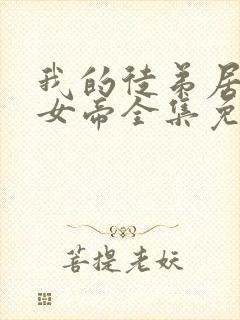 我的徒弟居然是女帝全集免费观看漫画