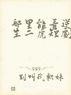 哪里能看逆袭人生二虎短剧全集