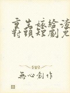 重生嫁给渣男死对头短剧免费观看