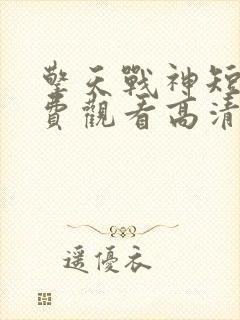 擎天战神短剧免费观看高清