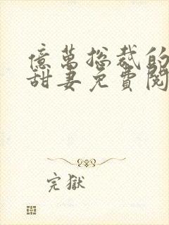 亿万总裁的契约甜妻免费阅读