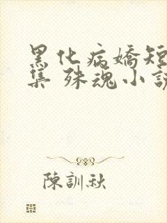 黑化病娇短篇合集 殊魂小说