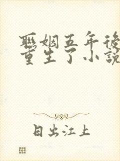 联姻五年后,她重生了小说免费完整在线阅读