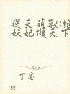 逆天萌兽:绝世妖妃倾天下txt全集下载