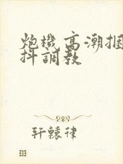 炮机高潮捆绑颤抖调教