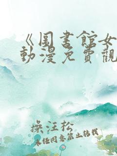 《图书馆女友》动漫免费观看全集第